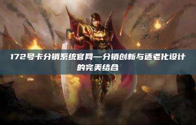 172号卡分销系统官网—分销创新与适老化设计的完美结合
