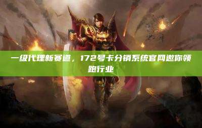 一级代理新赛道，172号卡分销系统官网邀你领跑行业