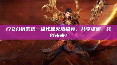 172分销系统一级代理火热招募，共享资源，共创未来！