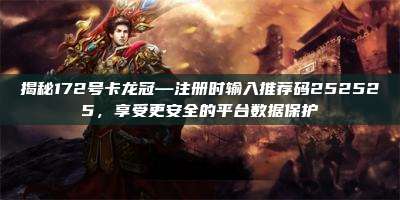揭秘172号卡龙冠—注册时输入推荐码252525，享受更安全的平台数据保护