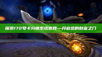 探索172号卡分销系统官网—开启您的财富之门