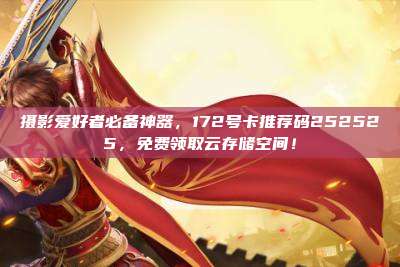 摄影爱好者必备神器，172号卡推荐码252525，免费领取云存储空间！