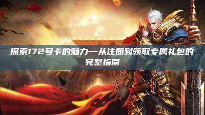 探索172号卡的魅力—从注册到领取专属礼包的完整指南