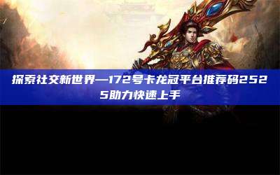 探索社交新世界—172号卡龙冠平台推荐码2525助力快速上手