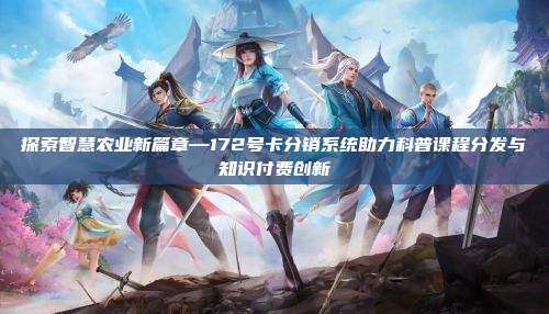 探索智慧农业新篇章—172号卡分销系统助力科普课程分发与知识付费创新