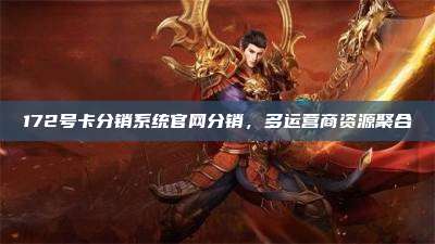172号卡分销系统官网分销，多运营商资源聚合
