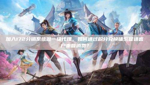 加入172分销系统做一级代理，如何通过积分兑换体系促进客户重复消费？