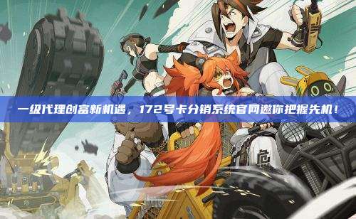 一级代理创富新机遇，172号卡分销系统官网邀你把握先机！