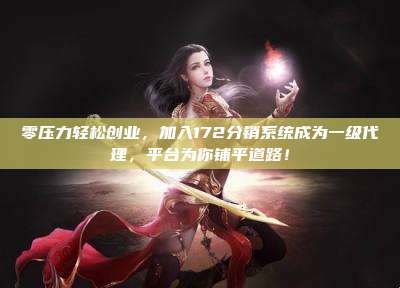 零压力轻松创业，加入172分销系统成为一级代理，平台为你铺平道路！
