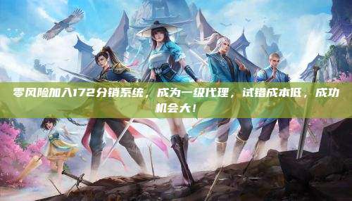 零风险加入172分销系统，成为一级代理，试错成本低，成功机会大！