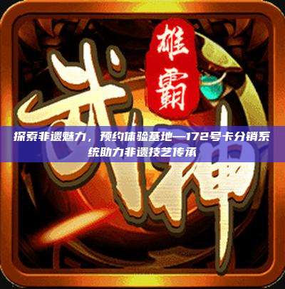 探索非遗魅力，预约体验基地—172号卡分销系统助力非遗技艺传承