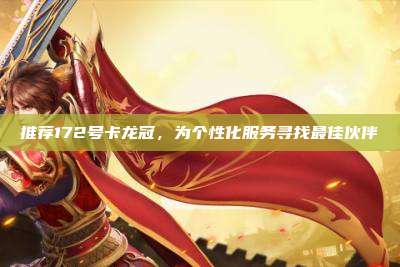 推荐172号卡龙冠，为个性化服务寻找最佳伙伴