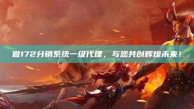 做172分销系统一级代理，与您共创辉煌未来！