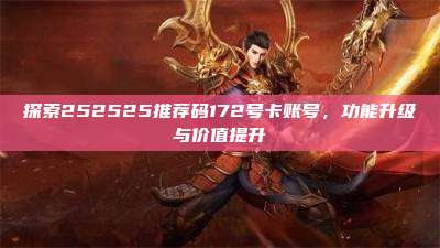 探索252525推荐码172号卡账号，功能升级与价值提升