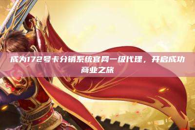 成为172号卡分销系统官网一级代理，开启成功商业之旅