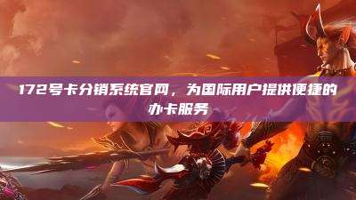 172号卡分销系统官网，为国际用户提供便捷的办卡服务