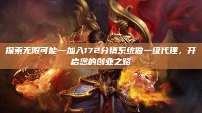 探索无限可能—加入172分销系统做一级代理，开启您的创业之路