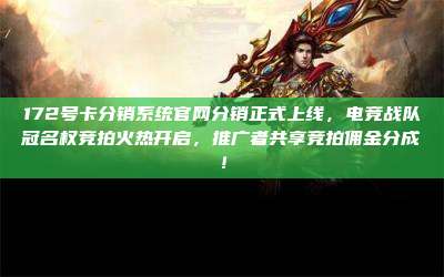 172号卡分销系统官网分销正式上线，电竞战队冠名权竞拍火热开启，推广者共享竞拍佣金分成！