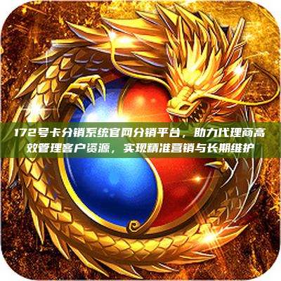 172号卡分销系统官网分销平台，助力代理商高效管理客户资源，实现精准营销与长期维护