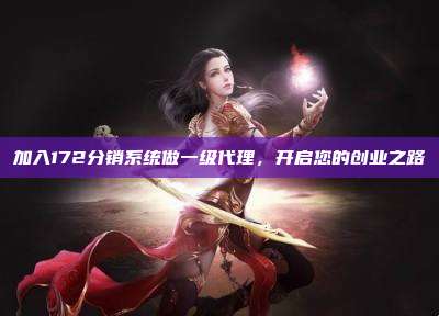 加入172分销系统做一级代理，开启您的创业之路