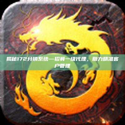 揭秘172分销系统—招募一级代理，助力精准客户管理