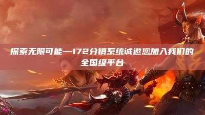探索无限可能—172分销系统诚邀您加入我们的全国级平台