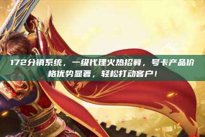 172分销系统，一级代理火热招募，号卡产品价格优势显著，轻松打动客户！