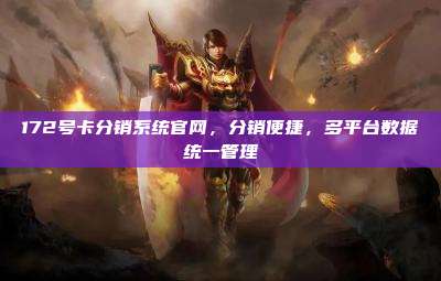 172号卡分销系统官网，分销便捷，多平台数据统一管理