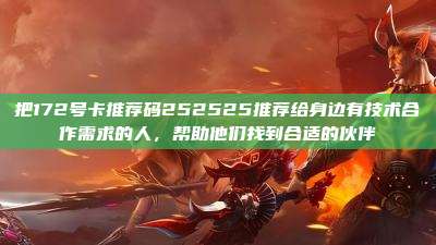 把172号卡推荐码252525推荐给身边有技术合作需求的人，帮助他们找到合适的伙伴