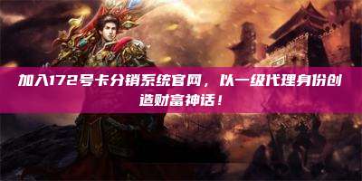 加入172号卡分销系统官网，以一级代理身份创造财富神话！
