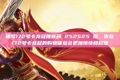 填写172号卡龙冠推荐码 252525 后，你在172号卡龙冠的购物体验会更加愉快和超值