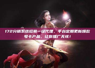 172分销系统招募一级代理，平台定期更新爆款号卡产品，让你推广无忧！