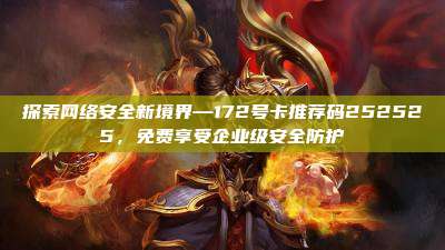 探索网络安全新境界—172号卡推荐码252525，免费享受企业级安全防护