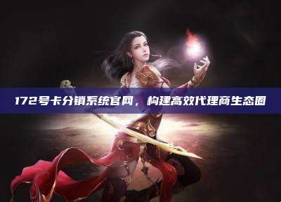 172号卡分销系统官网，构建高效代理商生态圈