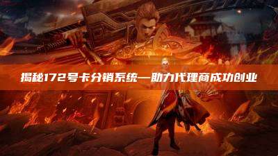 揭秘172号卡分销系统—助力代理商成功创业