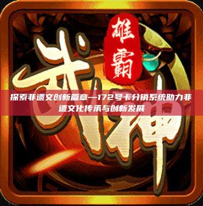 探索非遗文创新篇章—172号卡分销系统助力非遗文化传承与创新发展