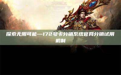 探索无限可能—172号卡分销系统官网分销试用机制