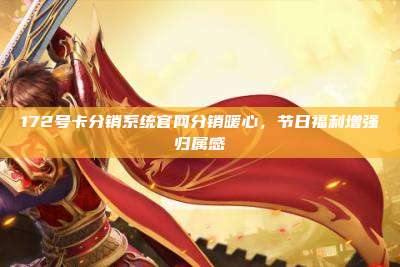 172号卡分销系统官网分销暖心，节日福利增强归属感