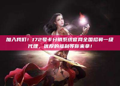 加入我们！172号卡分销系统官网全国招募一级代理，优厚的福利等你来拿！