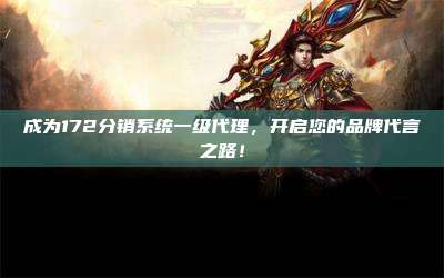 成为172分销系统一级代理，开启您的品牌代言之路！