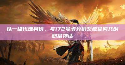 以一级代理身份，与172号卡分销系统官网共创财富神话