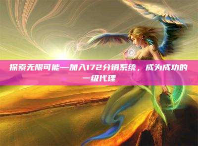 探索无限可能—加入172分销系统，成为成功的一级代理