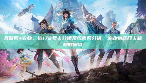 互联网+农业，选172号卡分销系统官网分销，农业物联网卡监测数据准