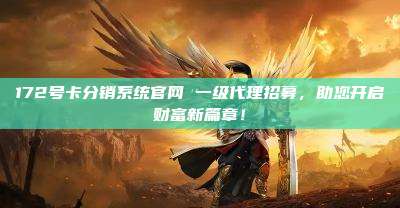 172号卡分销系统官网 一级代理招募，助您开启财富新篇章！