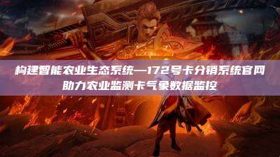 构建智能农业生态系统—172号卡分销系统官网助力农业监测卡气象数据监控