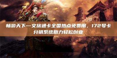 畅游天下—文旅通卡全国热点免费用，172号卡分销系统助力轻松创业