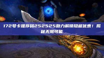 172号卡推荐码252525助力解锁隐藏优惠！揭秘无限可能