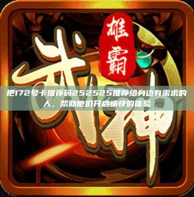把172号卡推荐码252525推荐给身边有需求的人，帮助他们开启愉快的体验