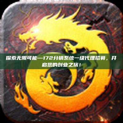 探索无限可能—172分销系统一级代理招募，开启您的创业之旅！