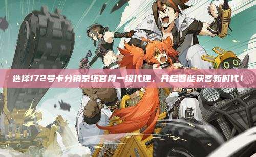 选择172号卡分销系统官网一级代理，开启智能获客新时代！